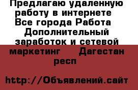 Предлагаю удаленную работу в интернете - Все города Работа » Дополнительный заработок и сетевой маркетинг   . Дагестан респ.
